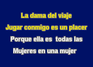 La dama del viaje
Jugar conmigo es un placer
Porque ella es todas las

Mujeres en una mujer