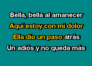 Bella, bella al amanecer
Aqui estoy con mi dolor
Ella dio un paso atras

Un adids y no queda mas