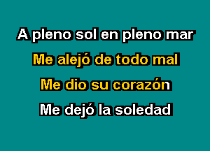 A pleno sol en pleno mar
Me alejt') de todo mal

Me dio su corazdn

Me dejc') Ia soledad