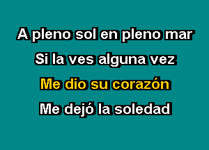 A pleno sol en pleno mar
Si Ia ves alguna vez

Me dio su corazc'm

Me dejc') Ia soledad