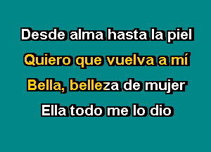 Desde alma hasta la piel
Quiero que vuelva a mi
Bella, belleza de mujer

Ella todo me lo dio