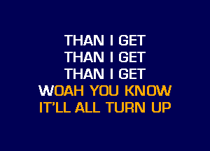 THAN I GET
THAN I GET
THAN I GET

WOAH YOU KNOW
IT'LL ALL TURN UP