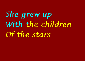 She grew up
With the Children

Of the stars