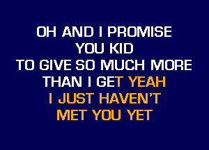 OH AND I PROMISE
YOU KID
TO GIVE SO MUCH MORE
THAN I GET YEAH
I JUST HAVEN'T
MET YOU YET