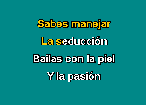 Sabes manejar

La seduccic'm

Bailas con la piel

Y la pasidn