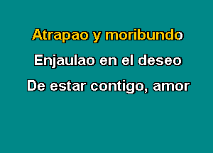 Atrapao y moribundo

Enjaulao en el deseo

De estar contigo, amor