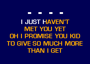 I JUST HAVEN'T
MET YOU YET
OH I PROMISE YOU KID
TO GIVE SO MUCH MORE
THAN I GET