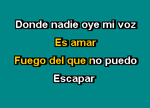 Donde nadie oye mi voz

Es amar

Fuego del que no puedo

Escapar