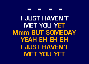 I JUST HAVEN'T
MET YOU YET
Mmm BUT SOMEDAY
YEAH EH EH EH
I JUST HAVEN'T
MET YOU YET