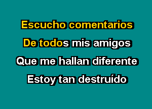 Escucho comentarios
De todos mis amigos

Que me hallan diferente

Estoy tan destruido

g