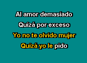 Al amor demasiado
Quiza por exceso

Yo no te olvido mujer

Quiza yo Ie pido