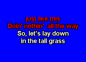 So, lets lay down
in the tall grass