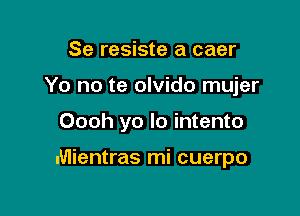 Se resiste a caer
Yo no te olvido mujer

Oooh yo lo intento

Mientras mi cuerpo