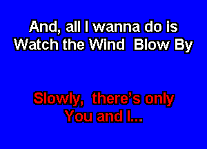 And, all I wanna do is
Watch the Wind Blow By