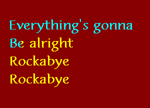 Everything's gonna
Be alright

Rocka bye
Rocka bye