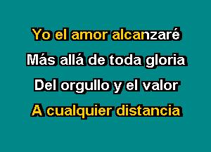 Yo el amor alcanzart'a
mas ana de toda gloria

Del orgullo y el valor

A cualquier distancia

g