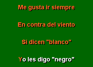 Me gusta ir siempre

En contra del viento

Si dicen blanco

Yo les digo negro