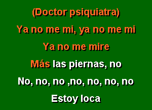 (Doctor psiquiatra)
Ya no me mi, ya no me mi

Ya no me mire

mas las piernas, no

No, no, no ,no, no, no, no

Estoy Ioca