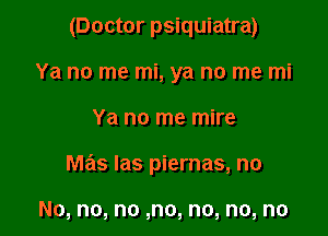 (Doctor psiquiatra)
Ya no me mi, ya no me mi

Ya no me mire

mas las piernas, no

No, no, no ,no, no, no, no