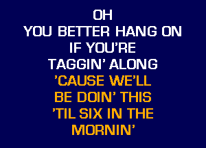 OH
YOU BETTER HANG ON
IF YOURE
TAGGIN' ALONG
CAUSE WE'LL
BE DUIN' THIS
'TIL SIX IN THE
MORNIN'