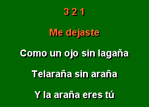 321

Me dejaste

Como un ojo sin lagaria

Telarafwa sin araria

Y la araria eres t0