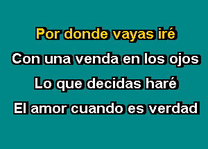 Por donde vayas iniz
Con una venda en los ojos
Lo que decidas hang)

El amor cuando es verdad