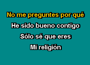 No me preguntes por une

He sido bueno contigo

Sblo sc'e que eres

Mi religic'm