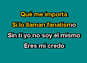 Qu(3 me importa

Si Io Ilaman fanatismo

Sin ti yo no soy el mismo

Eres mi credo