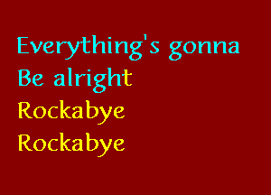 Everything's gonna
Be alright

Rocka bye
Rocka bye