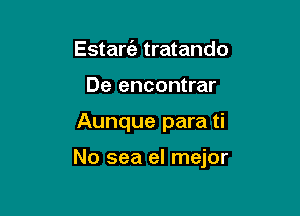 Estare'e tratando
De encontrar

Aunque para ti

No sea el mejor