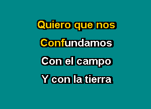 Quiero que nos

Confundamos

Con el campo

Y con la tierra