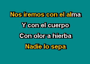 Nos iremos con el alma
Y con el cuerpo

Con olor a hierba

Nadie lo sepa