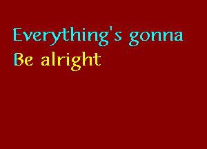Everything's gonna
Be alright