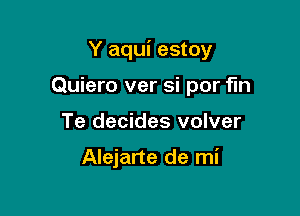 Y aqui estoy

Quiero ver si por fin
Te decides volver

Alejarte de mi
