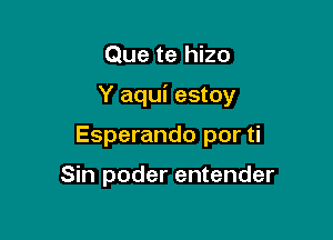 Que te hizo

Y aqui estoy

Esperando por ti

Sin poder entender