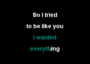 So I tried
to be like you

I wanted

everything