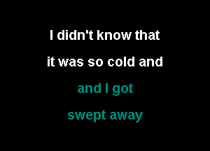 I didn't know that
it was so cold and

and I got

swept away