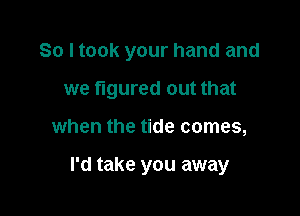 So I took your hand and

we figured out that
when the tide comes,

I'd take you away