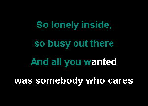 So lonely inside,
so busy out there

And all you wanted

was somebody who cares