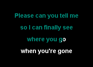 Please can you tell me
so I can finally see

where you go

when you're gone