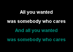 All you wanted
was somebody who cares

And all you wanted

was somebody who cares
