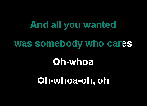 And all you wanted

was somebody who cares

Oh-whoa
Oh-whoa-oh, oh