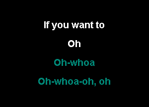 If you want to

Oh
Oh-whoa
Oh-whoa-oh, oh