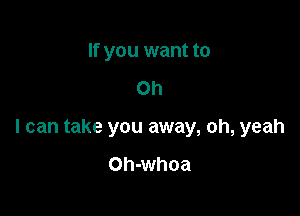 If you want to

Oh

I can take you away, oh, yeah

Oh-whoa