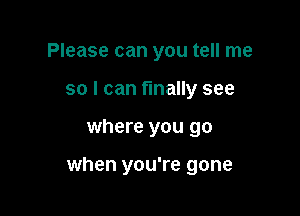 Please can you tell me
so I can finally see

where you go

when you're gone