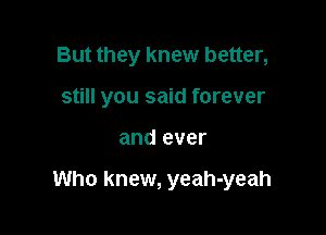 But they knew better,
still you said forever

and ever

Who knew, yeah-yeah