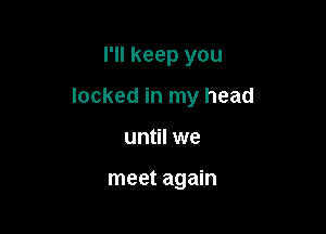 I'll keep you

locked in my head

until we

meet again