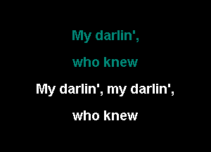 My darlin',

who knew

My darlin', my darlin',

who knew