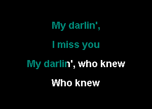 My darlin',

I miss you

My darlin', who knew

Who knew