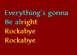Everything's gonna
Be alright

Rocka bye
Rocka bye
